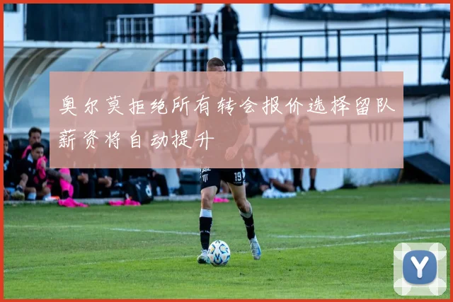 奥尔莫拒绝所有转会报价选择留队薪资将自动提升