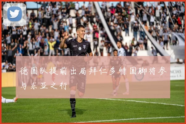 德国队提前出局拜仁多特国脚将参与东亚之行