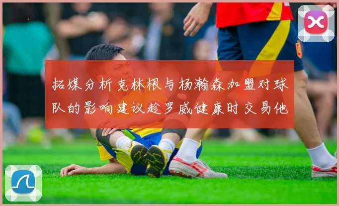 拓媒分析克林根与杨瀚森加盟对球队的影响建议趁罗威健康时交易他