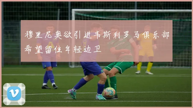 穆里尼奥欲引进韦斯利罗马俱乐部希望留住年轻边卫