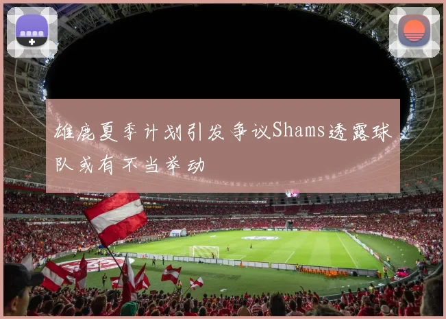 雄鹿夏季计划引发争议Shams透露球队或有不当举动