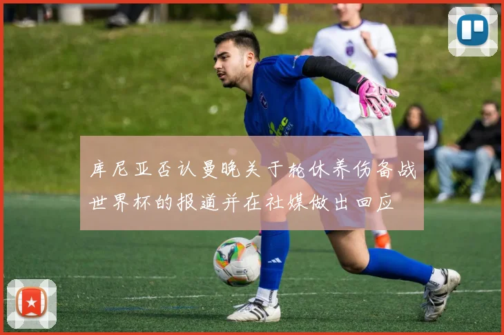 库尼亚否认曼晚关于轮休养伤备战世界杯的报道并在社媒做出回应