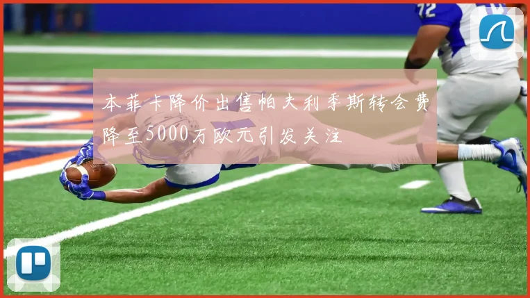本菲卡降价出售帕夫利季斯转会费降至5000万欧元引发关注