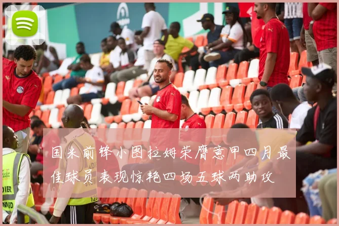 国米前锋小图拉姆荣膺意甲四月最佳球员表现惊艳四场五球两助攻