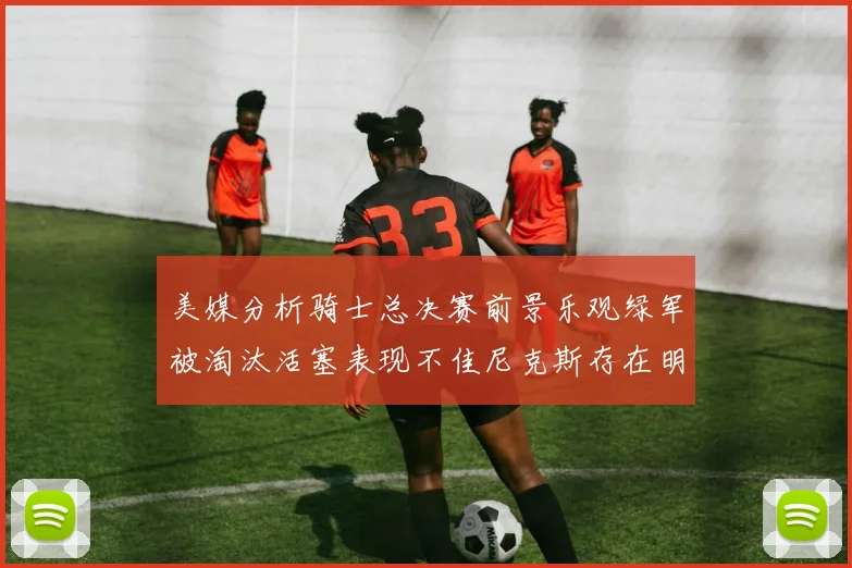 美媒分析骑士总决赛前景乐观绿军被淘汰活塞表现不佳尼克斯存在明显短板