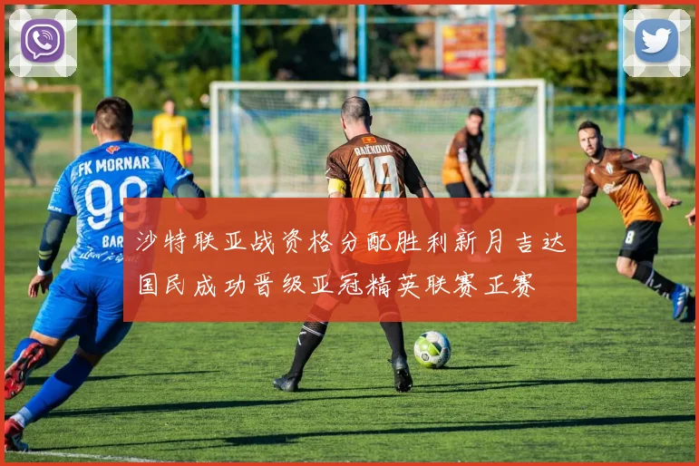 沙特联亚战资格分配胜利新月吉达国民成功晋级亚冠精英联赛正赛