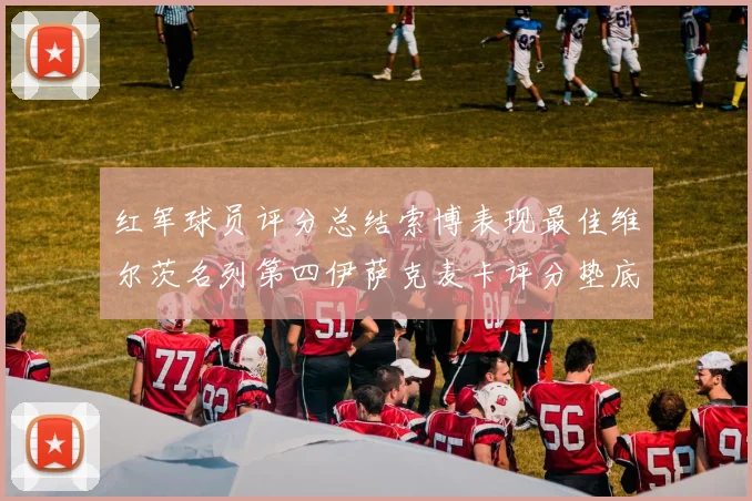 红军球员评分总结索博表现最佳维尔茨名列第四伊萨克麦卡评分垫底