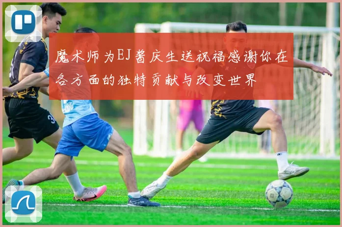 魔术师为EJ酱庆生送祝福感谢你在各方面的独特贡献与改变世界