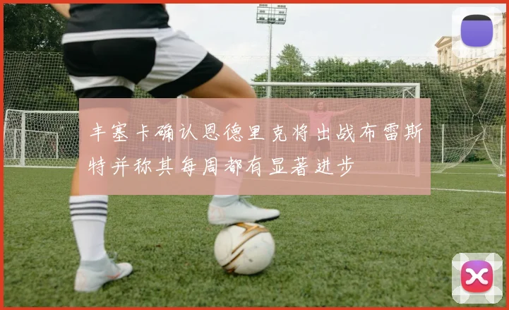 丰塞卡确认恩德里克将出战布雷斯特并称其每周都有显著进步