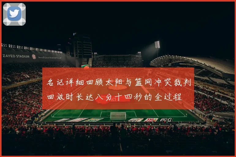名记详细回顾太阳与篮网冲突裁判回放时长达八分十四秒的全过程