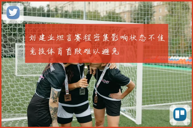 刘建业坦言赛程密集影响状态不佳竞技体育首败难以避免
