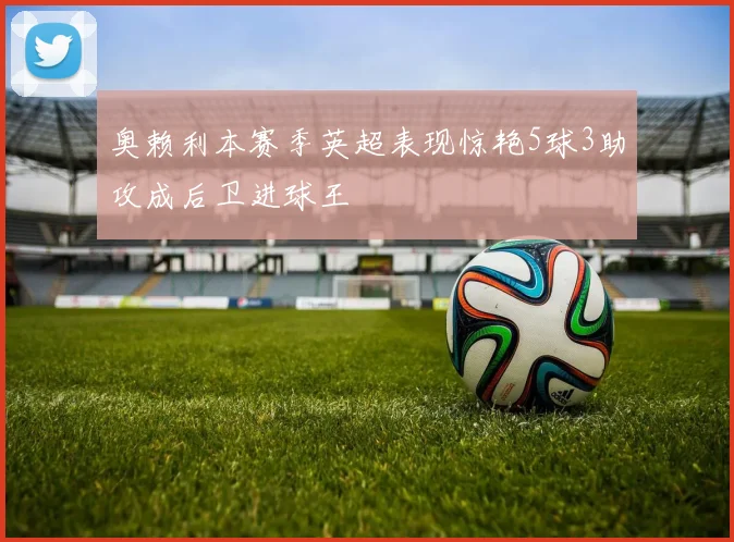 奥赖利本赛季英超表现惊艳5球3助攻成后卫进球王