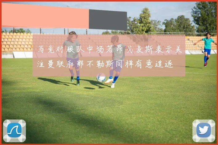 马竞对狼队中场若昂戈麦斯表示关注曼联和那不勒斯同样有意追逐